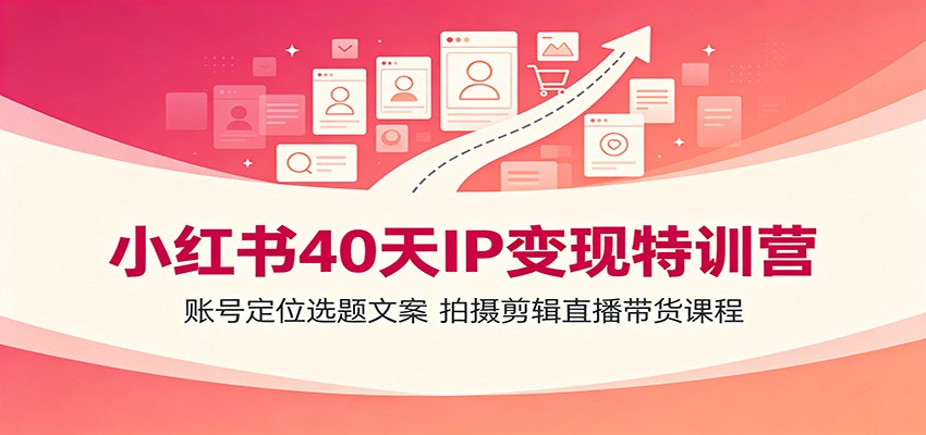 小红书40天IP变现特训营：账号定位选题文案，拍摄剪辑直播带货课程-大表哥网创
