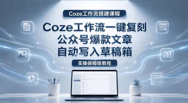 【Coze工作流搭建实操教程】coze工作流一键复刻公众号爆款文章，自动写入草稿箱！全流程保姆级教学-大表哥网创