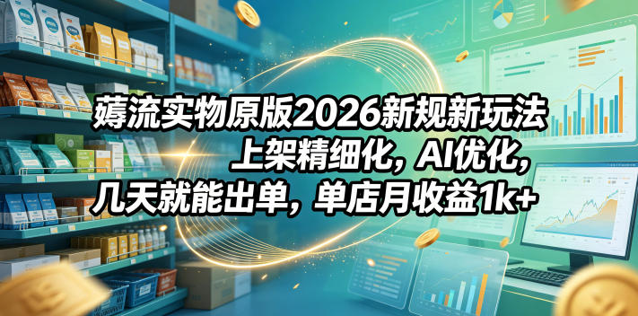 薅流实物原版2026新规新玩法，上架精细化，AI优化，几天就能出单，单店月收益1k+-大表哥网创