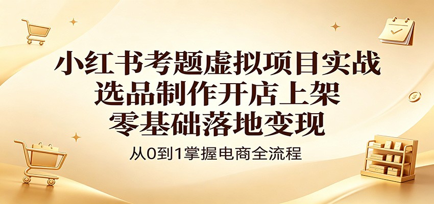 小红书考题虚拟项目实战：选品制作开店上架，零基础落地变现-大表哥网创