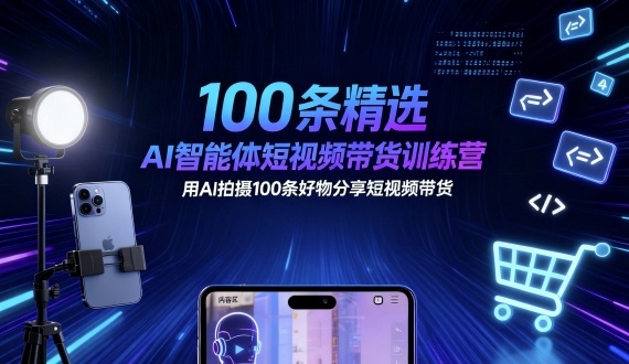 100条精选AI智能体短视频带货训练营，用AI拍摄100条好物分享短视频带货-大表哥网创