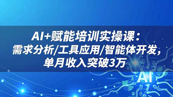 AI+赋能培训实操课：需求分析/工具应用/智能体开发，单月收入突破3万-大表哥网创