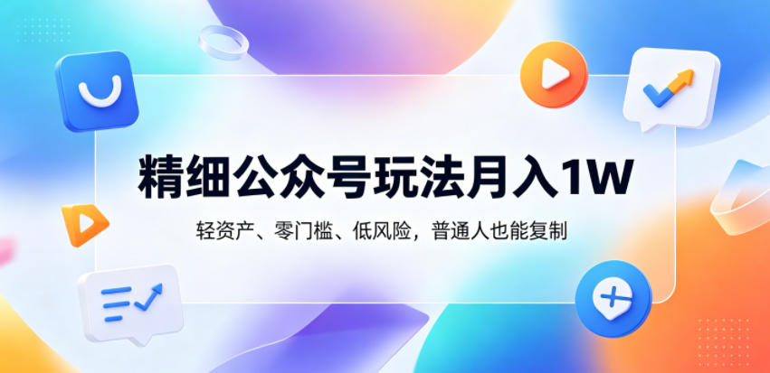 精细公众号玩法月入1W，轻资产、零门槛、低风险，普通人也能复制【揭秘】-大表哥网创