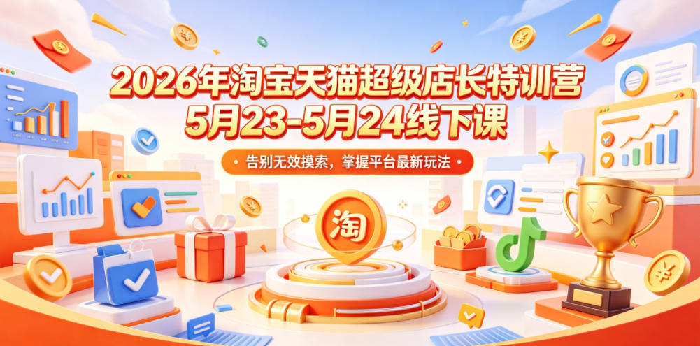 2026年淘宝天猫超级店长特训营5月23-5月24线下课，告别无效摸索，掌握平台最新玩法-大表哥网创