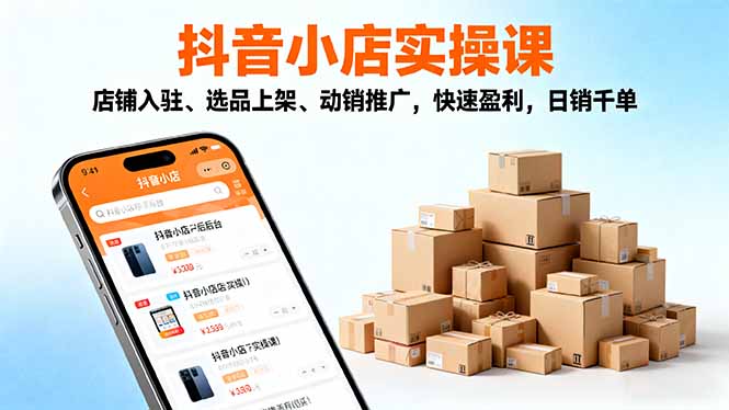 2025抖音小店实操课，店铺入驻、选品上架、动销推广，快速盈利，日销千单-大表哥网创
