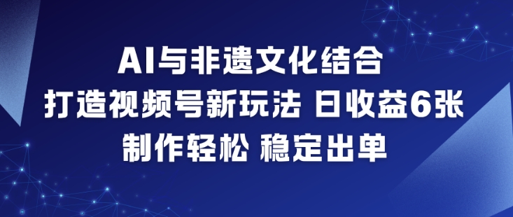 AI与非遗文化结合，打造视频号新玩法，日收益6张，制作轻松，稳定出单-大表哥网创