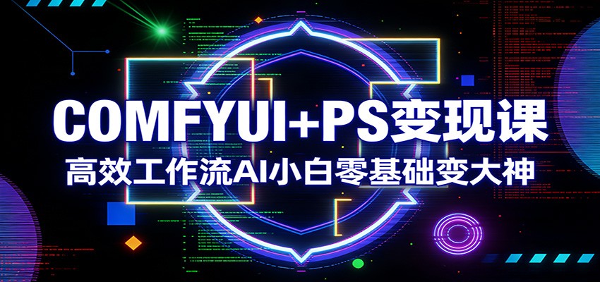 COMFYUI+PS变现课：高效工作流AI小白零基础变大神-大表哥网创