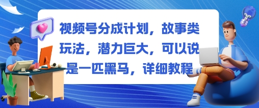 视频号分成计划，故事类玩法，潜力巨大，可以说是一匹黑马，详细教程-大表哥网创