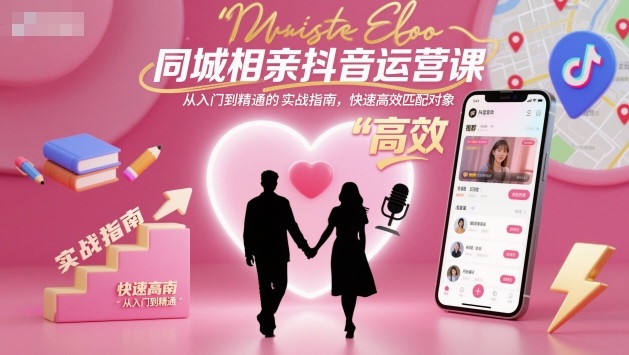 同城相亲抖音运营课，从入门到精通的实战指南，快速高效匹配对象-大表哥网创