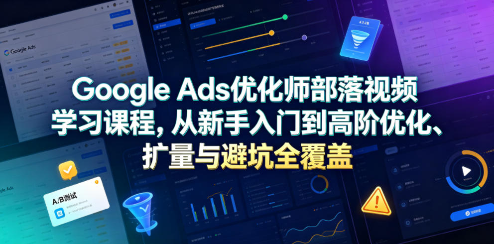 Google Ads优化师部落视频学习课程，从新手入门到高阶优化、扩量与避坑全覆盖(更新2026)-大表哥网创