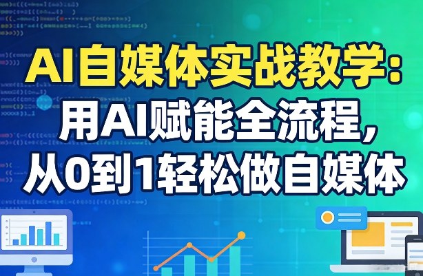 AI自媒体实战教学：用AI赋能全流程，从0到1轻松做自媒体-大表哥网创