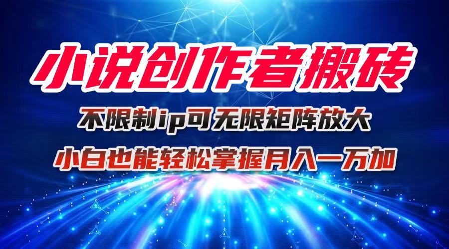 小说创作者搬砖玩法，不限制IP简单无脑 可矩阵无限放大小白也能实现轻…-大表哥网创