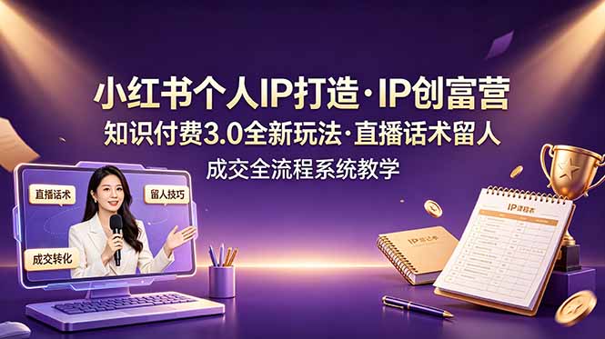 小红书个人IP打造创富营，知识付费3.0全新玩法，直播话术留人成交全流程系统教学-大表哥网创