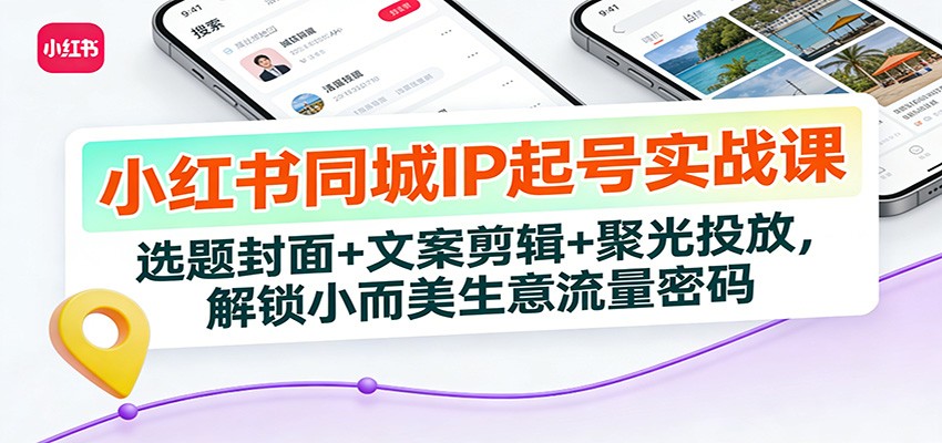 小红书同城IP起号实战课：选题封面+文案剪辑+聚光投放，解锁小而美生意流量密码-大表哥网创