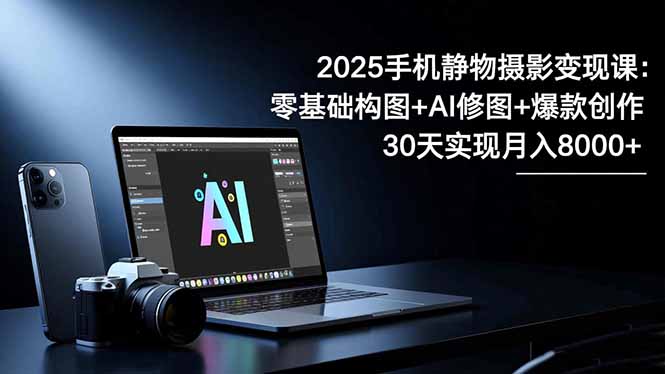 2025手机 静物摄影变现课：零基础构图+AI修图+爆款创作，30天实现月入8…-大表哥网创
