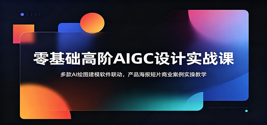零基础高阶AIGC设计实战课：多款AI绘图建模软件联动，产品海报短片商业案例实操教学-大表哥网创