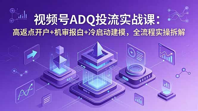 视频号ADQ投流实战课：高返点开户+机审报白+冷启动建模，全流程实操拆解-大表哥网创