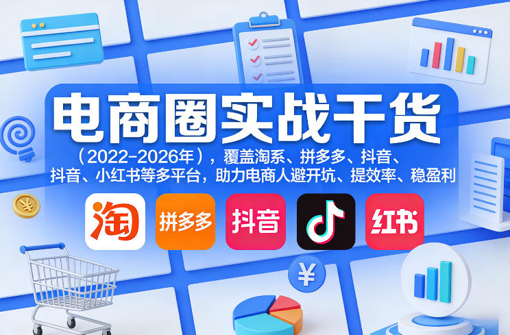 电商圈实战干货(2023-2026年)，覆盖淘系、拼多多、抖音、小红书等多平台，助力电商人避开坑、提效率、稳盈利(更新5月29日)-大表哥网创