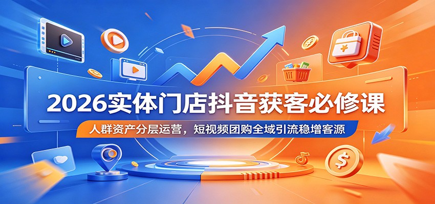 2026实体门店抖音获客必修课：人群资产分层运营，短视频团购全域引流稳增客源-大表哥网创