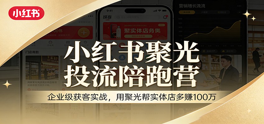 小红书聚光投流陪跑营：企业级获客实战，用聚光帮实体店多赚100万-大表哥网创