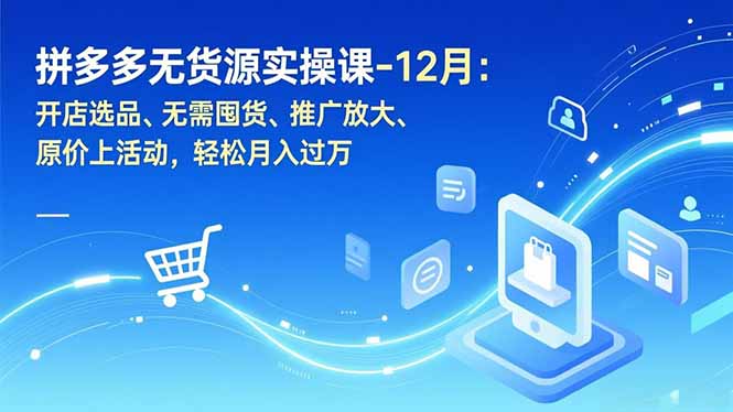 拼多多无货源实操课-12月：开店选品、无需囤货、推广放大、原价上活动，轻松月入过万-大表哥网创