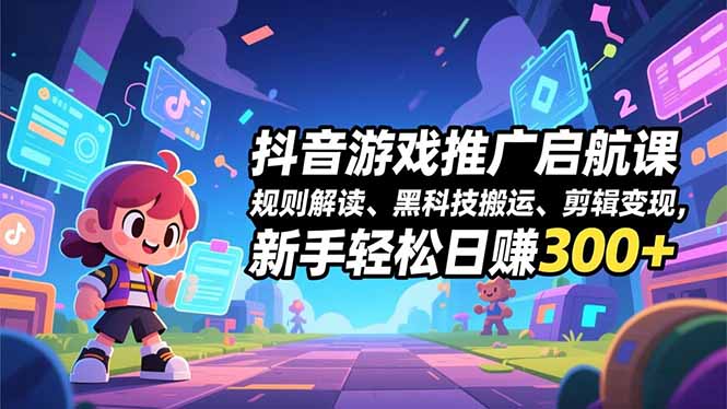 抖音游戏推广启航课，规则解读、黑科技搬运、剪辑变现，新手轻松日赚300+-大表哥网创