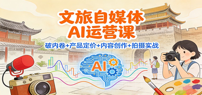 文旅自媒体AI运营课：破内卷+产品定价+内容创作+拍摄实战-大表哥网创