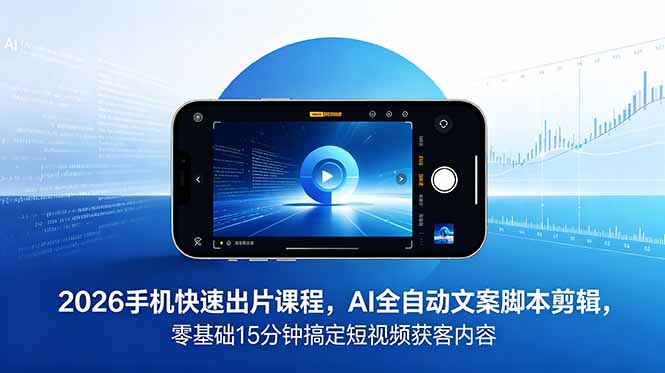 2026 手机快速出片课程，AI 全自动文案脚本剪辑，零基础 15 分钟搞定短视频获客内容-大表哥网创