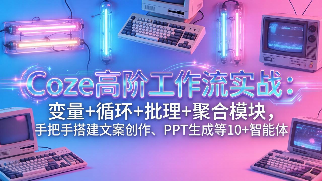 Coze高阶工作流实战：变量+循环+批处理+聚合模块，手把手搭建文案创作、PPT 生成等 10+ 智能体-大表哥网创
