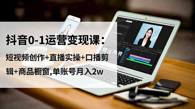 抖音0-1运营变现课：短视频创作+直播实操+口播剪辑+商品橱窗,单账号月入2w-大表哥网创