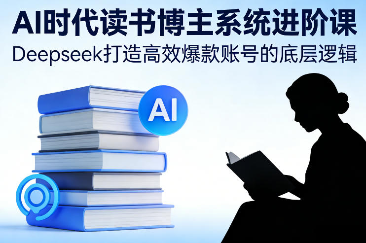 AI时代读书博主系统进阶课,Deepseek打造高效爆款账号的底层逻辑