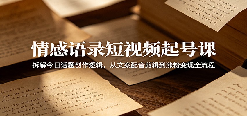 情感语录短视频起号课：拆解今日话题创作逻辑，从文案配音剪辑到涨粉变现全流程-大表哥网创