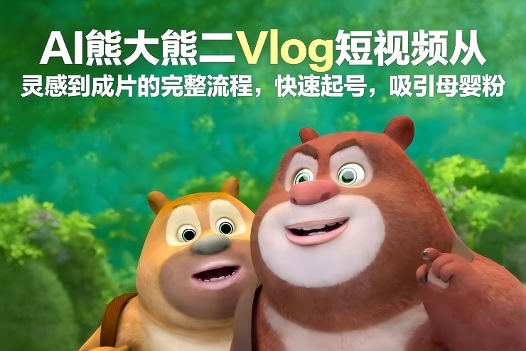 AI熊大熊二Vlog短视频从灵感到成片的完整流程，快速起号，吸引母婴粉-大表哥网创