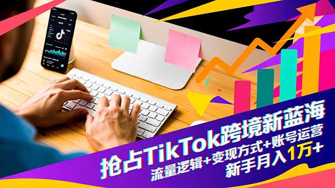 抢占TikTok跨境新蓝海：流量逻辑+变现方式+账号运营，新手月入1万+-大表哥网创