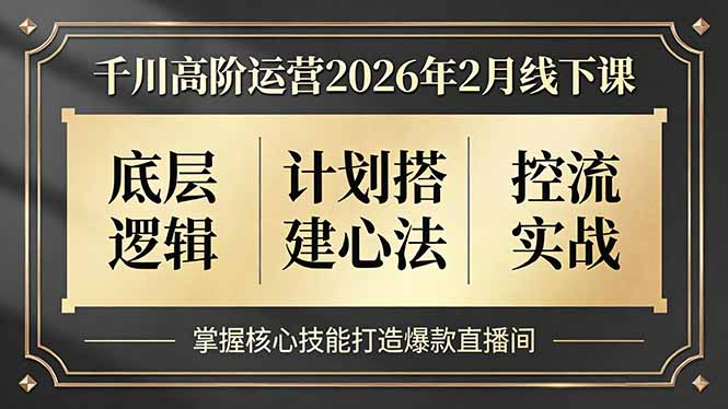 千川高阶运营2026年2月线下课，底层逻辑、计划搭建心法、控流实战，掌握核心技能打造爆款直播间-大表哥网创