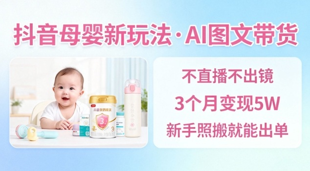 抖音母婴赛道新玩法，AI图文带货，不用直播，3个月变现5W，新手照搬就能出单-大表哥网创