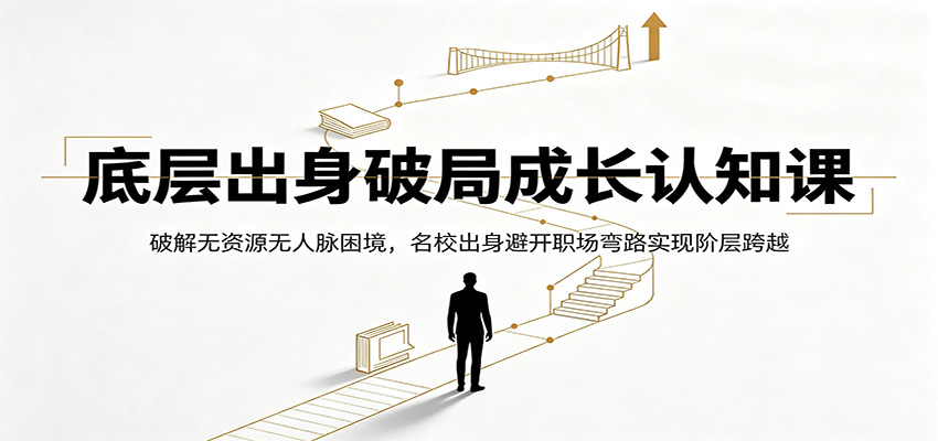 底层出身破局成长认知课：破解无资源无人脉困境，名校出身避开职场弯路实现阶层跨越-大表哥网创