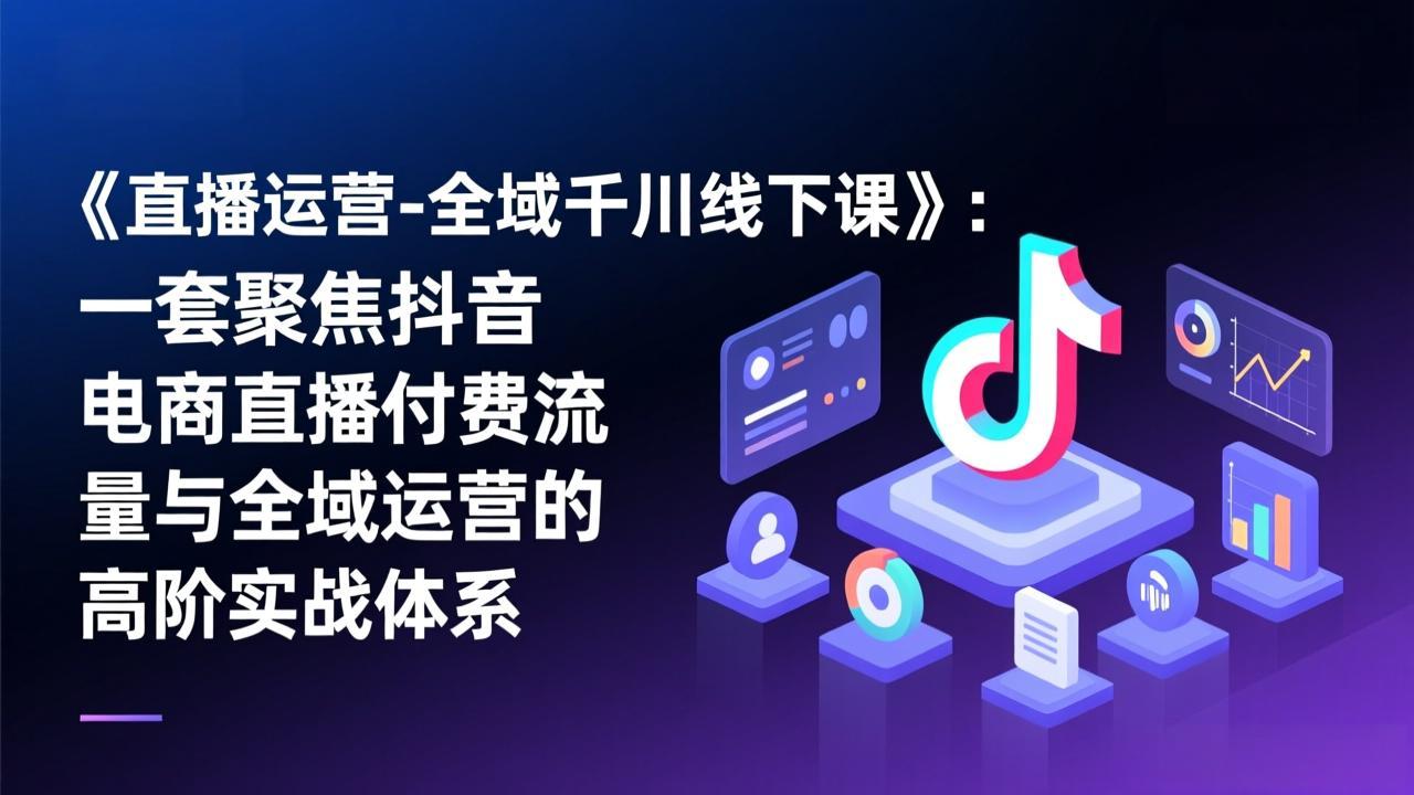 《直播运营-全域千川线下课》：一套聚焦抖音电商直播付费流量与全域运营的高阶实战体系-大表哥网创