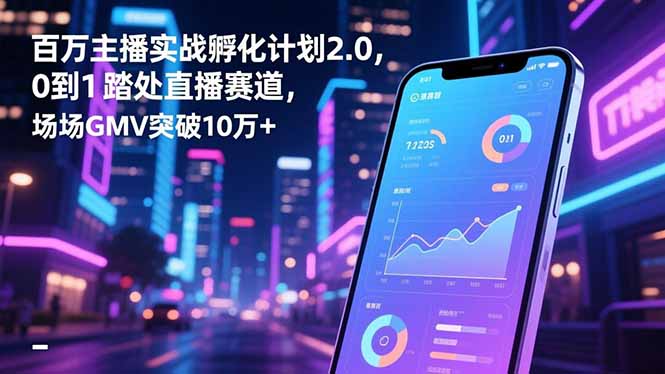 百万主播实战孵化计划2.0，0到1踏入直播赛道，场均GMV突破10万+-大表哥网创