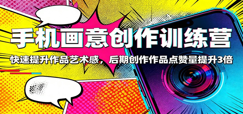 手机画意创作训练营：快速提升作品艺术感，后期创作作品点赞量提升3倍-大表哥网创