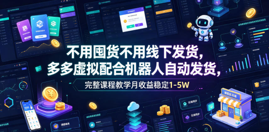 不用囤货不用线下发货，多多虚拟配合机器人自动发货，完整课程教学月收益稳定1-5W【揭秘】-大表哥网创