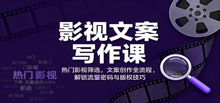 影视文案写作课：热门影视筛选，文案创作全流程，解锁流量密码与版权技巧-大表哥网创