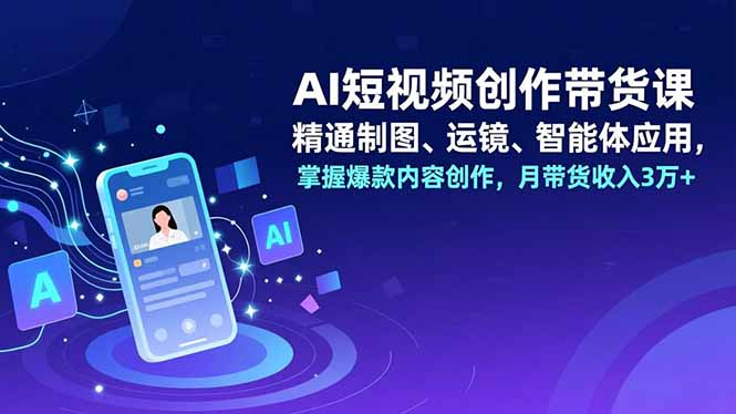 AI短视频创作带货课，精通制图、运镜、智能体应用，掌握爆款内容创作，月带货收入3万+-大表哥网创