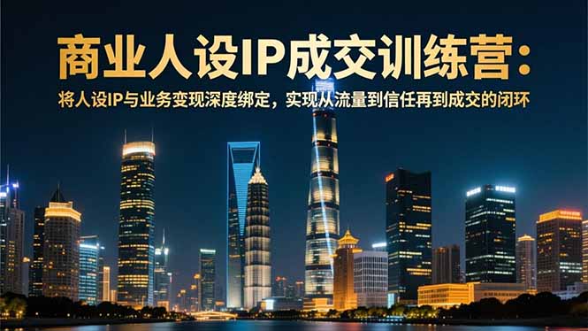 商业人设IP成交训练营-12月：将人设IP与业务变现深度绑定，从流量到信任再到成交闭环-大表哥网创