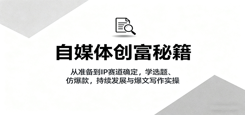 自媒体创富秘籍：从准备到IP赛道确定，学选题、仿爆款，持续发展与爆文写作实操-大表哥网创