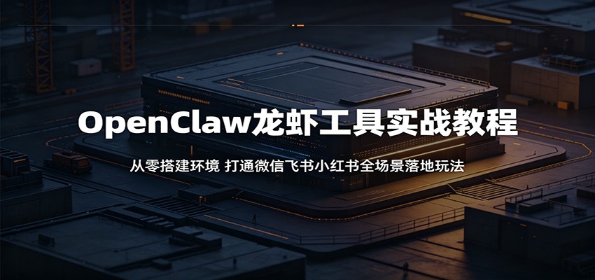 OpenClaw龙虾工具实战教程：从零搭建环境，打通微信飞书小红书全场景落地玩法-大表哥网创