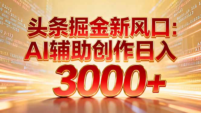 头条掘金新风口：AI辅助创作日入3000+，矩阵玩法当天启动隔天见效-大表哥网创