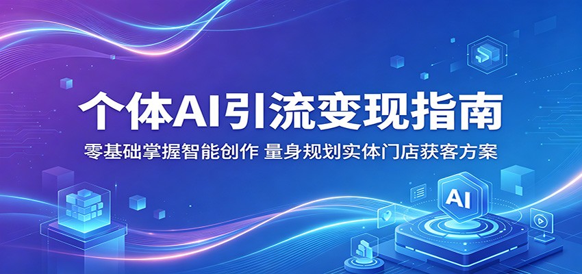 个体AI引流变现指南：零基础掌握智能创作，量身规划实体门店获客方案-大表哥网创
