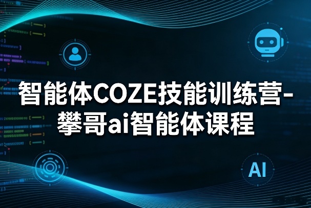 智能体COZE技能训练营-攀哥ai智能体课程-大表哥网创