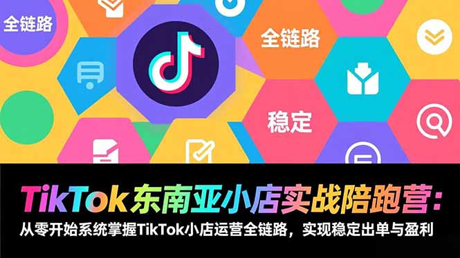 TikTok东南亚小店实战陪跑营：从零开始系统掌握TikTok小店运营全链路，实现稳定出单与盈利-大表哥网创